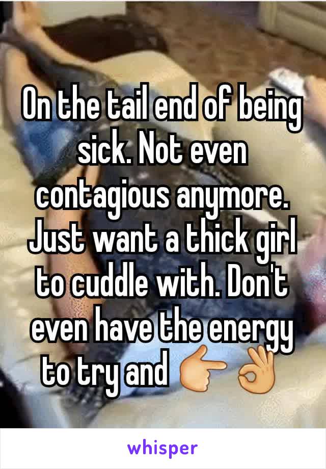 On the tail end of being sick. Not even contagious anymore. Just want a thick girl to cuddle with. Don't even have the energy to try and 👉👌