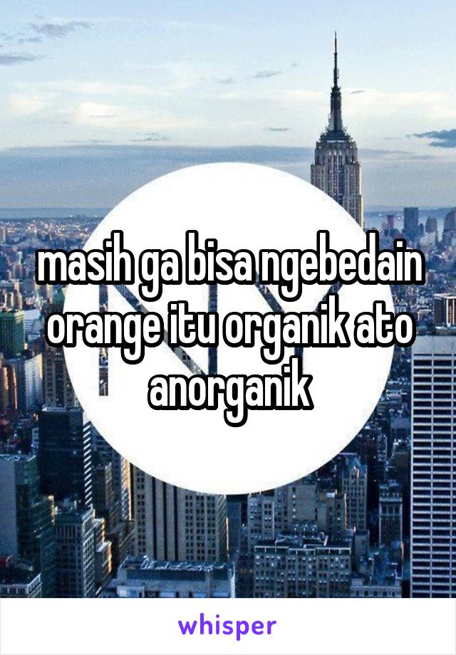 masih ga bisa ngebedain orange itu organik ato anorganik