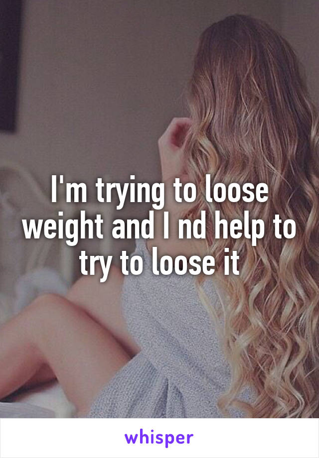 I'm trying to loose weight and I nd help to try to loose it