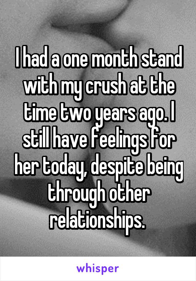 I had a one month stand with my crush at the time two years ago. I still have feelings for her today, despite being through other relationships. 