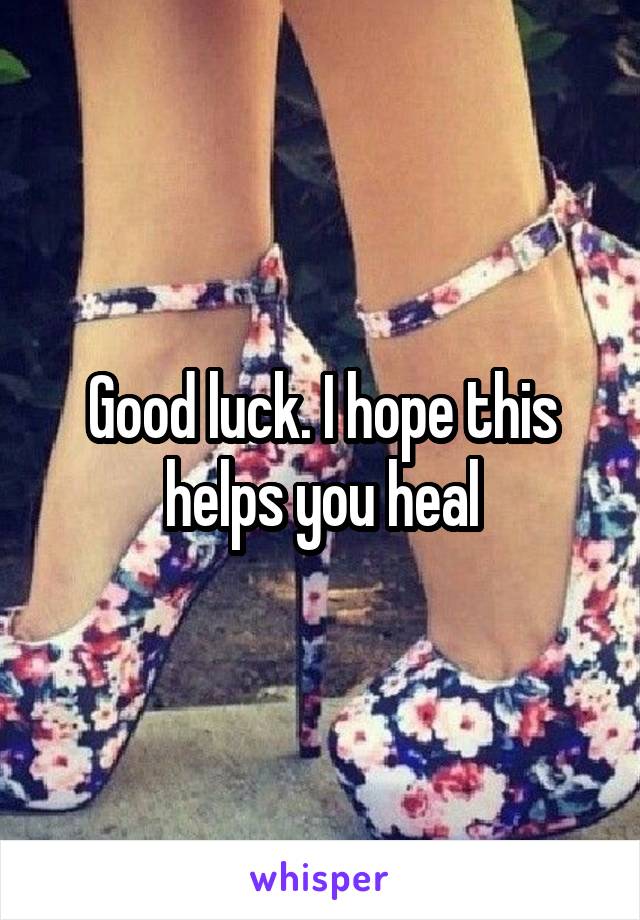 Good luck. I hope this helps you heal