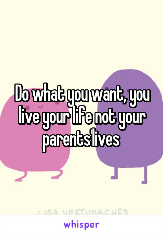 Do what you want, you live your life not your parents'lives 