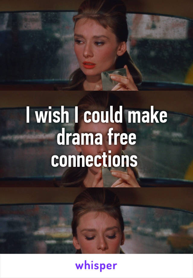 I wish I could make drama free connections 