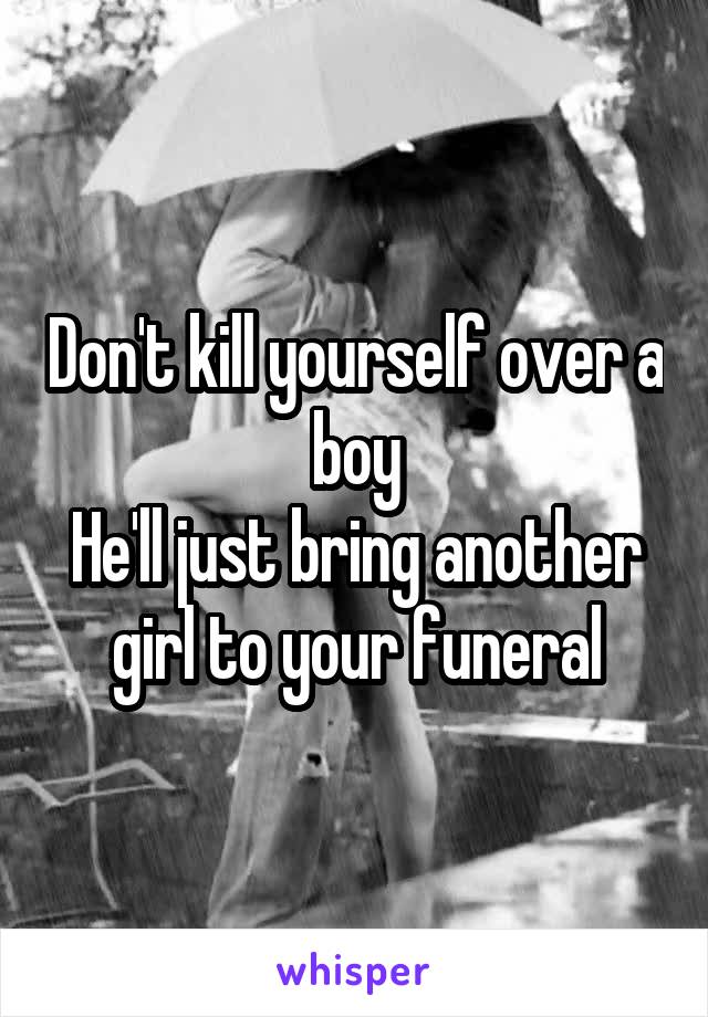 Don't kill yourself over a boy
He'll just bring another girl to your funeral