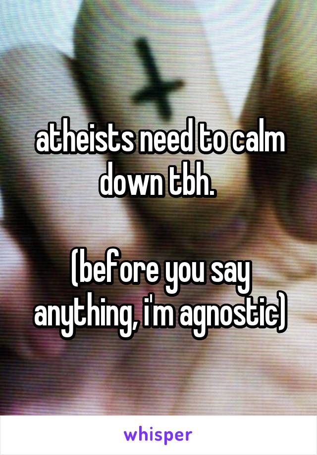 atheists need to calm down tbh. 

(before you say anything, i'm agnostic)