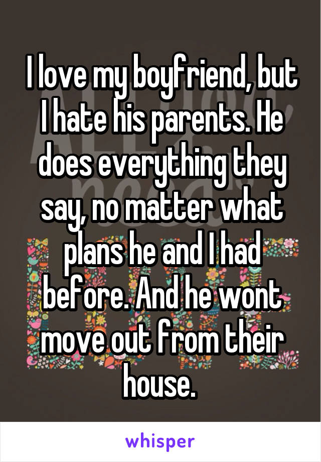 I love my boyfriend, but I hate his parents. He does everything they say, no matter what plans he and I had before. And he wont move out from their house. 