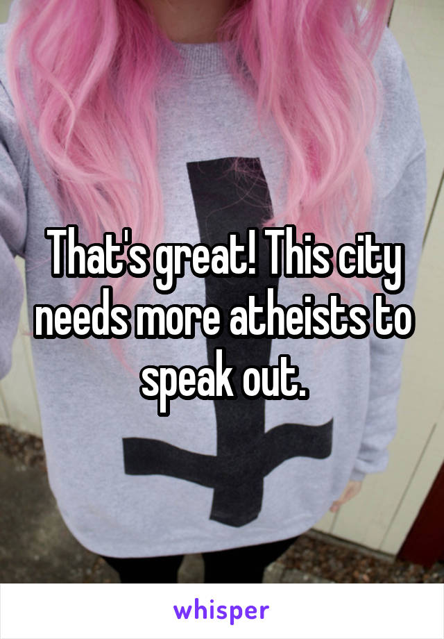 That's great! This city needs more atheists to speak out.