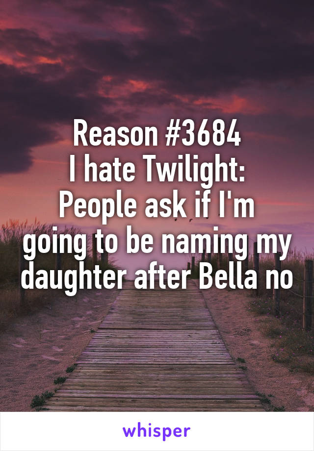 Reason #3684
I hate Twilight:
People ask if I'm going to be naming my daughter after Bella no 