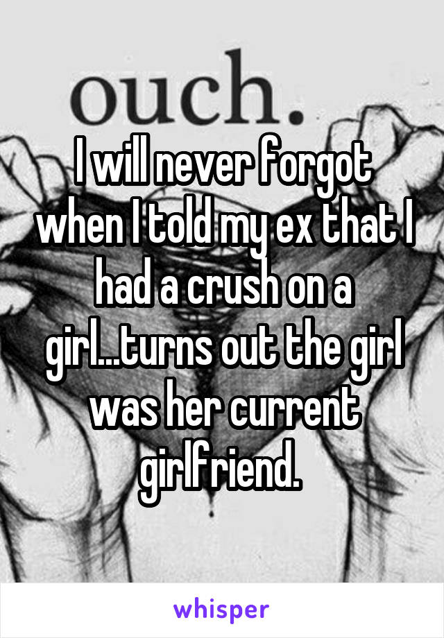 I will never forgot when I told my ex that I had a crush on a girl...turns out the girl was her current girlfriend. 