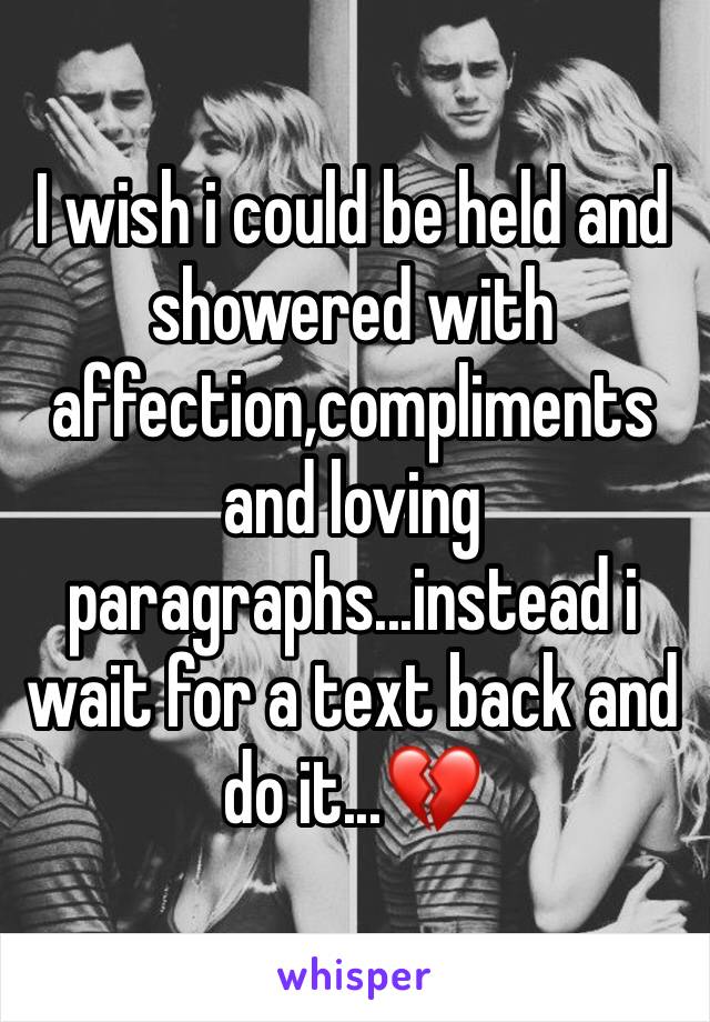 I wish i could be held and showered with affection,compliments and loving paragraphs...instead i wait for a text back and do it...💔