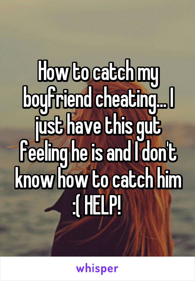 How to catch my boyfriend cheating... I just have this gut feeling he is and I don't know how to catch him :( HELP! 