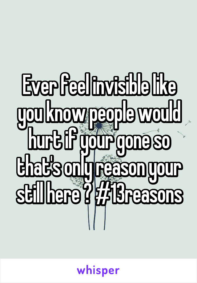 Ever feel invisible like you know people would hurt if your gone so that's only reason your still here ? #13reasons