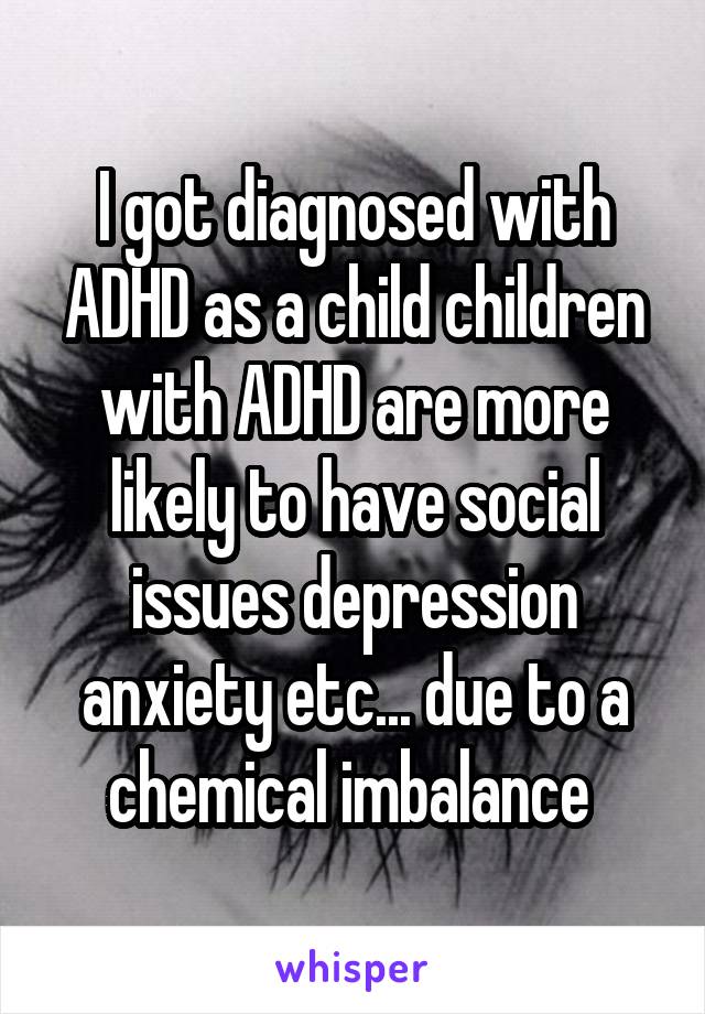 I got diagnosed with ADHD as a child children with ADHD are more likely to have social issues depression anxiety etc... due to a chemical imbalance 