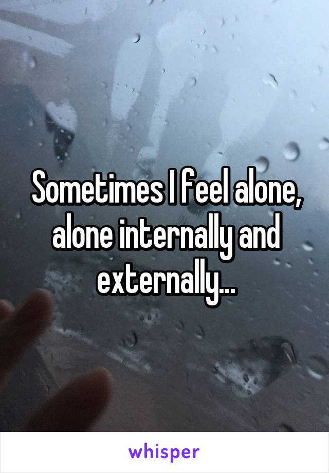 Sometimes I feel alone, alone internally and externally...