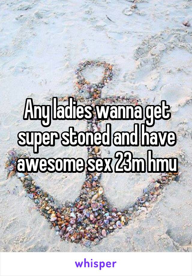 Any ladies wanna get super stoned and have awesome sex 23m hmu