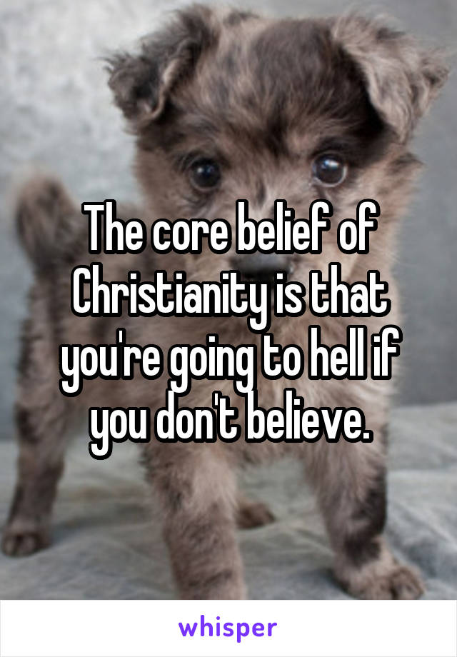 The core belief of Christianity is that you're going to hell if you don't believe.