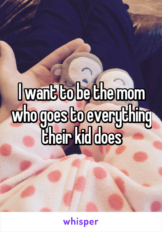 I want to be the mom who goes to everything their kid does