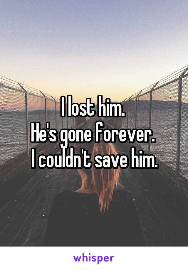 I lost him. 
He's gone forever. 
I couldn't save him.