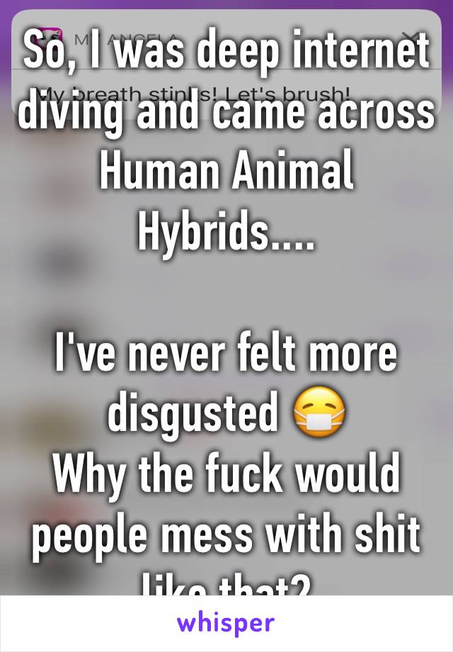 So, I was deep internet diving and came across Human Animal Hybrids.... 

I've never felt more disgusted 😷 
Why the fuck would people mess with shit like that? 
