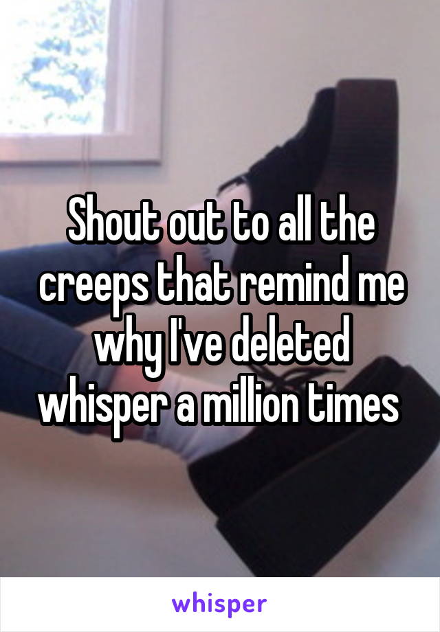 Shout out to all the creeps that remind me why I've deleted whisper a million times 