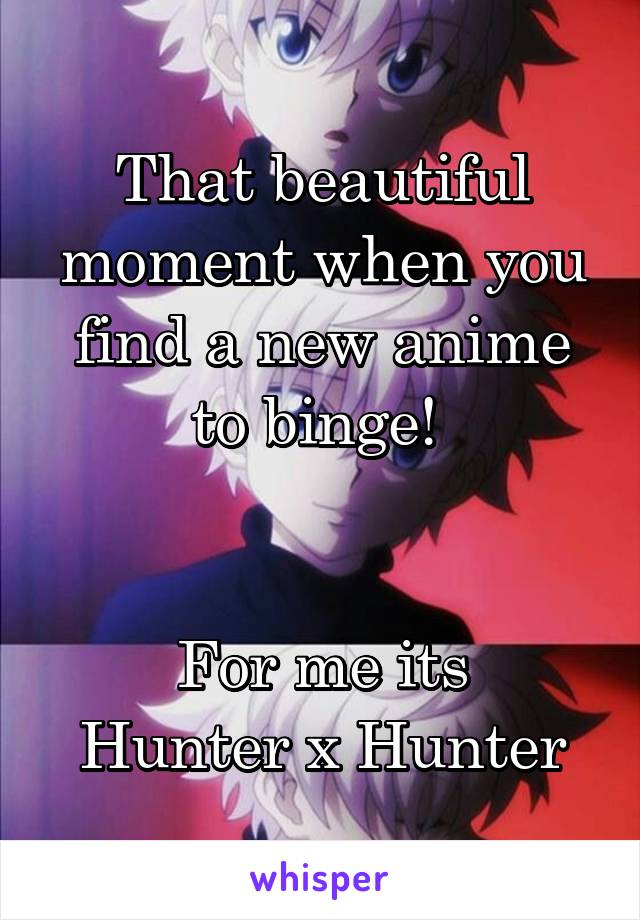 That beautiful moment when you find a new anime to binge! 


For me its
Hunter x Hunter