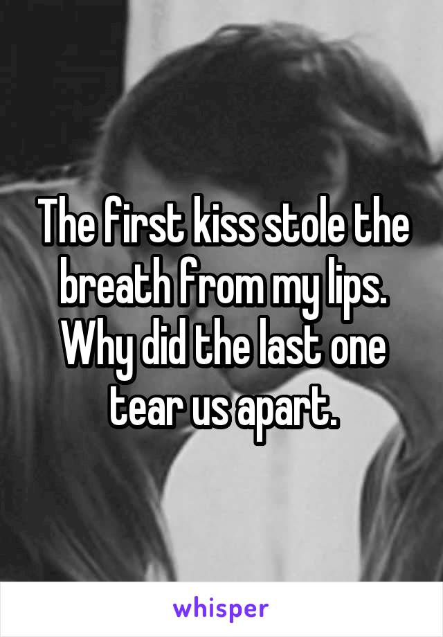 The first kiss stole the breath from my lips. Why did the last one tear us apart.