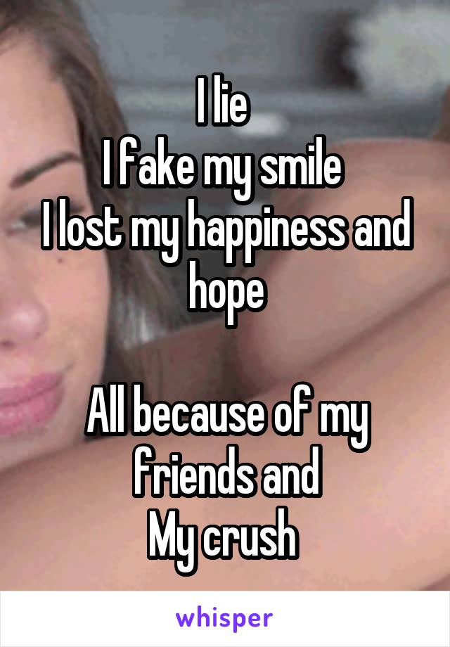 I lie 
I fake my smile 
I lost my happiness and hope

All because of my friends and
My crush 