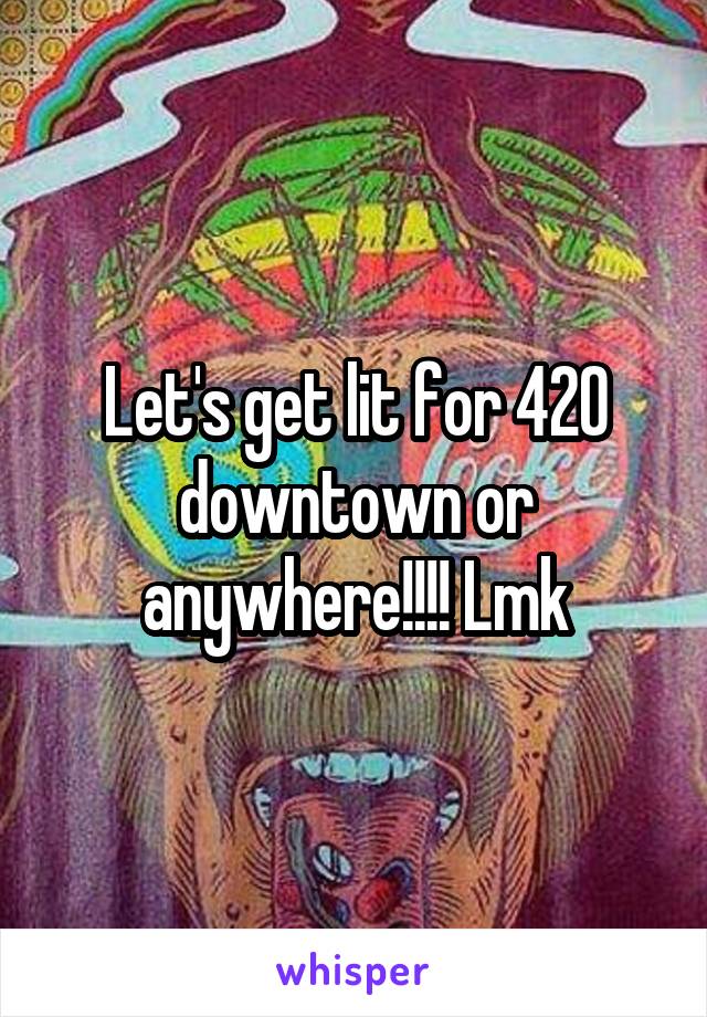 Let's get lit for 420 downtown or anywhere!!!! Lmk