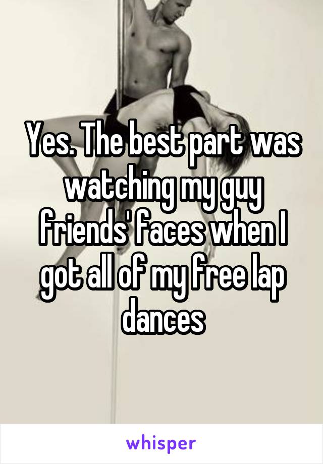 Yes. The best part was watching my guy friends' faces when I got all of my free lap dances