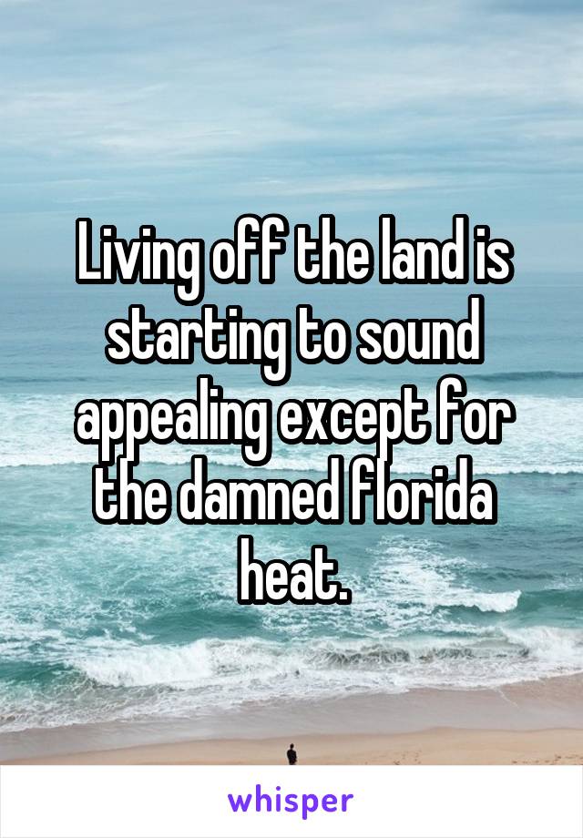 Living off the land is starting to sound appealing except for the damned florida heat.