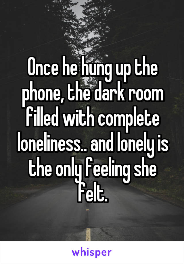 Once he hung up the phone, the dark room filled with complete loneliness.. and lonely is the only feeling she felt.