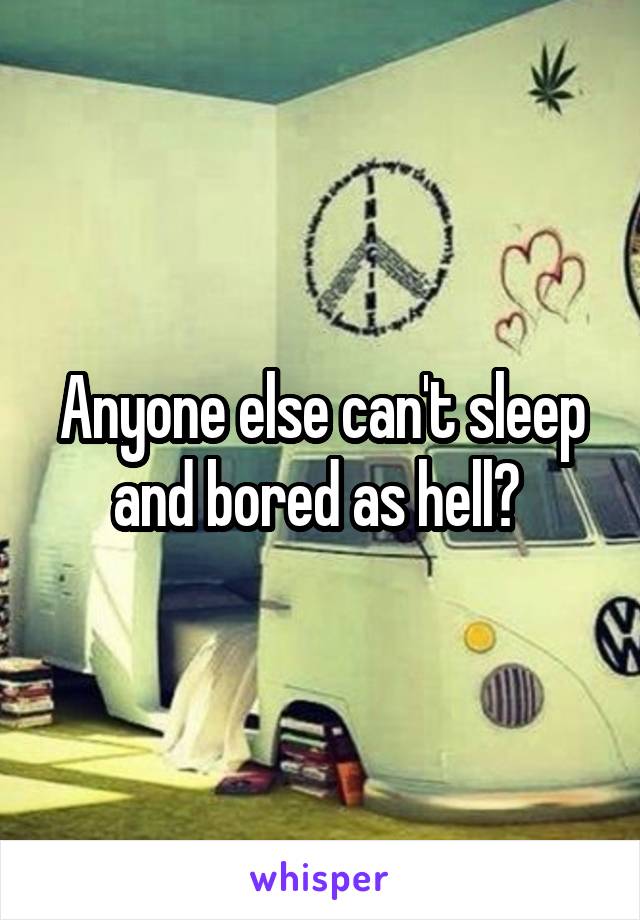 Anyone else can't sleep and bored as hell? 