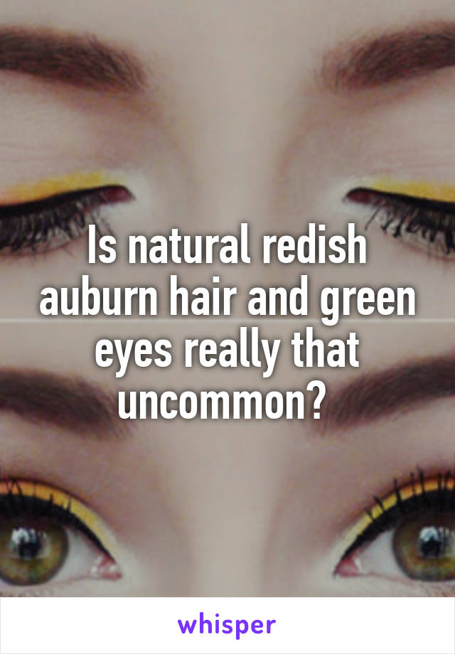 Is natural redish auburn hair and green eyes really that uncommon? 