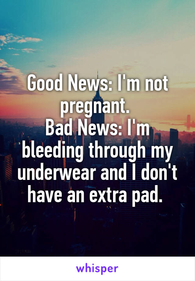 Good News: I'm not pregnant. 
Bad News: I'm bleeding through my underwear and I don't have an extra pad. 