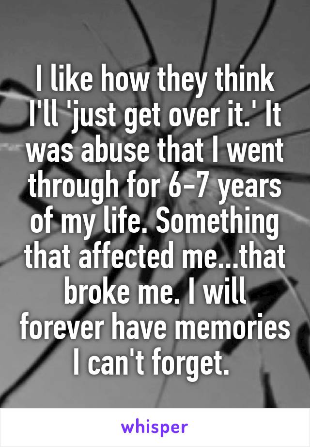 I like how they think I'll 'just get over it.' It was abuse that I went through for 6-7 years of my life. Something that affected me...that broke me. I will forever have memories I can't forget. 