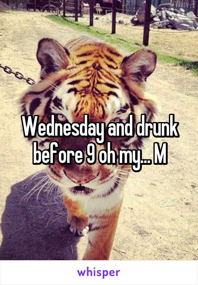 Wednesday and drunk before 9 oh my... M