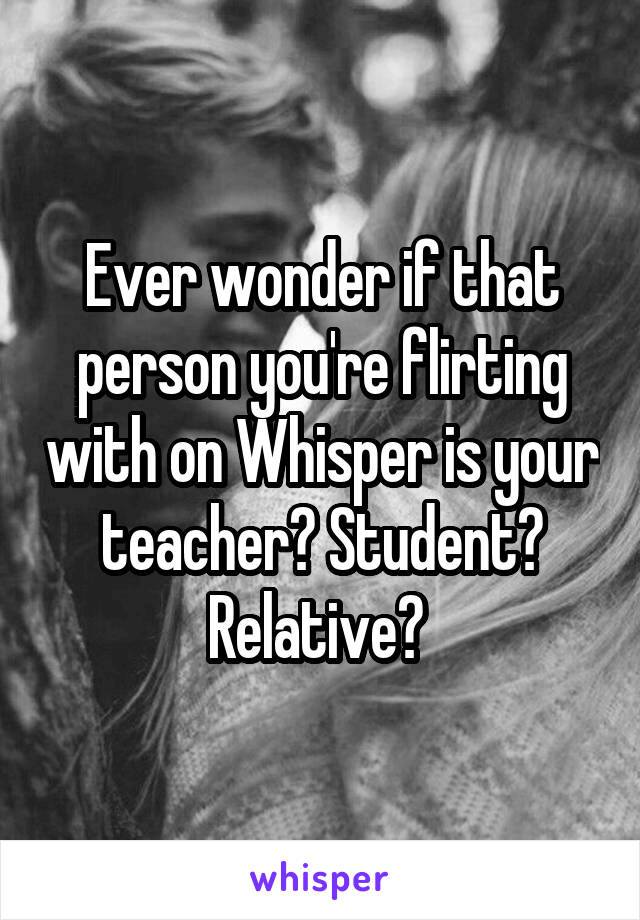 Ever wonder if that person you're flirting with on Whisper is your teacher? Student? Relative? 