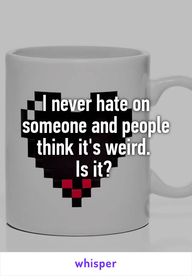 I never hate on someone and people think it's weird. 
Is it? 