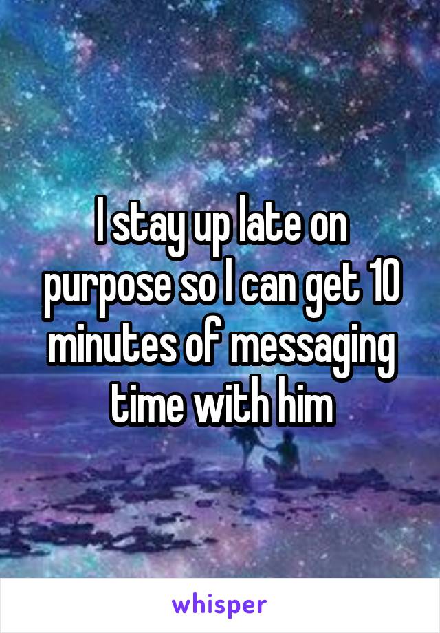 I stay up late on purpose so I can get 10 minutes of messaging time with him