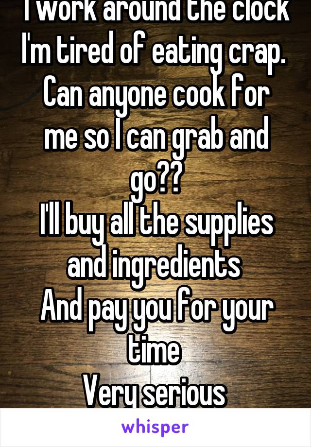 I work around the clock I'm tired of eating crap. 
Can anyone cook for me so I can grab and go??
I'll buy all the supplies and ingredients 
And pay you for your time 
Very serious 
