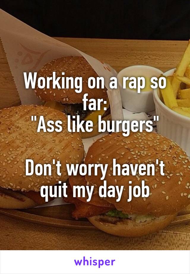 Working on a rap so far:
"Ass like burgers"

Don't worry haven't quit my day job