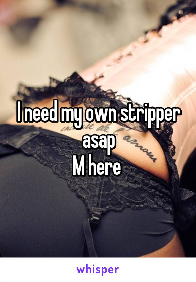 I need my own stripper asap
M here 