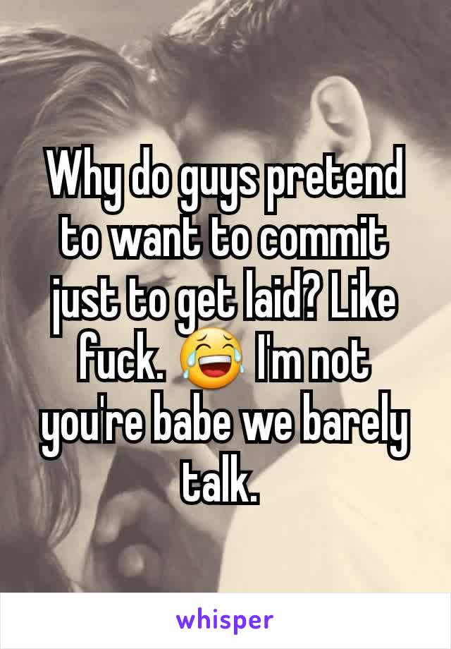 Why do guys pretend to want to commit just to get laid? Like fuck. 😂 I'm not you're babe we barely talk. 