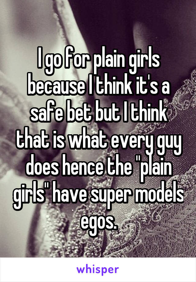 I go for plain girls because I think it's a safe bet but I think that is what every guy does hence the "plain girls" have super models egos.