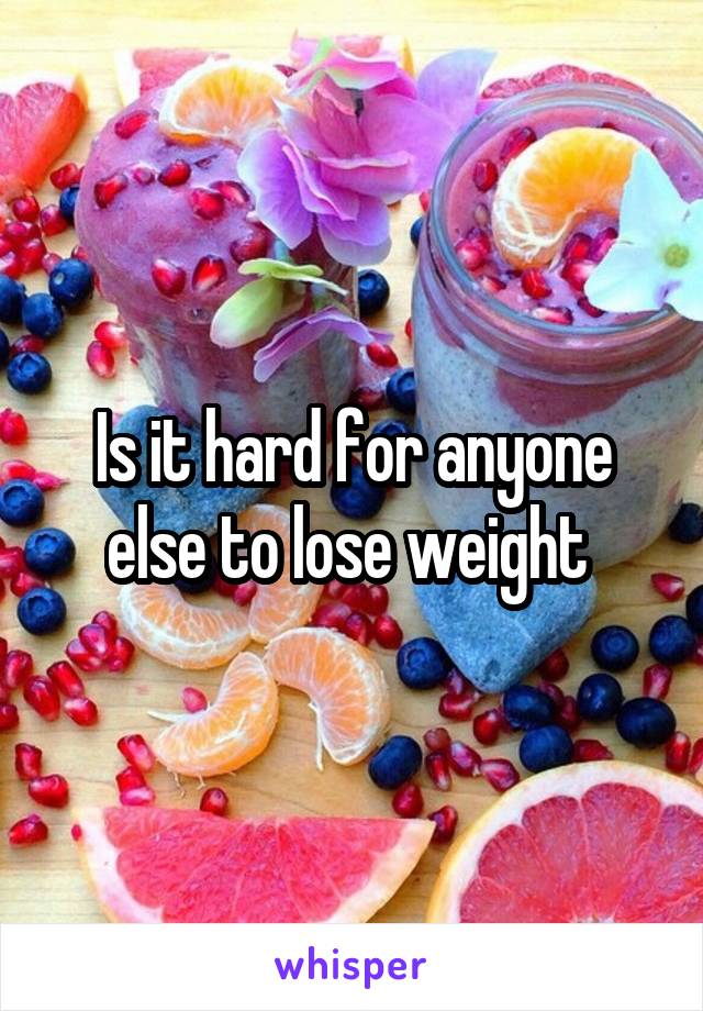 Is it hard for anyone else to lose weight 