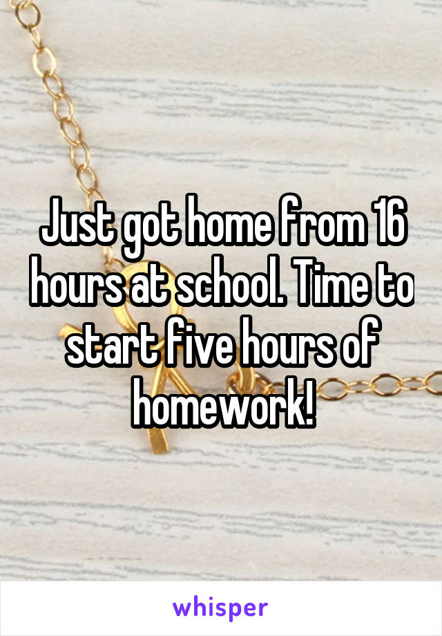 Just got home from 16 hours at school. Time to start five hours of homework!