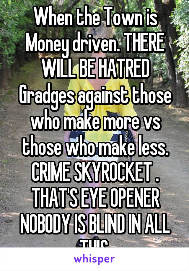 When the Town is Money driven. THERE WILL BE HATRED Gradges against those who make more vs those who make less. CRIME SKYROCKET . THAT'S EYE OPENER NOBODY IS BLIND IN ALL THIS.