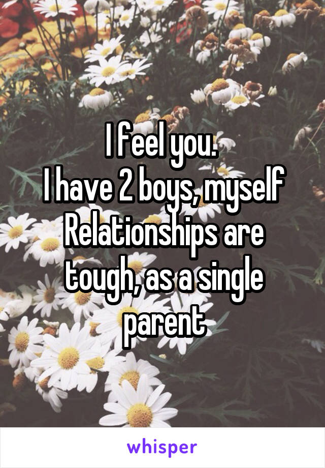 I feel you. 
I have 2 boys, myself
Relationships are tough, as a single parent