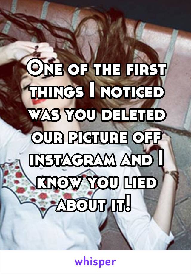 One of the first things I noticed was you deleted our picture off instagram and I know you lied about it! 