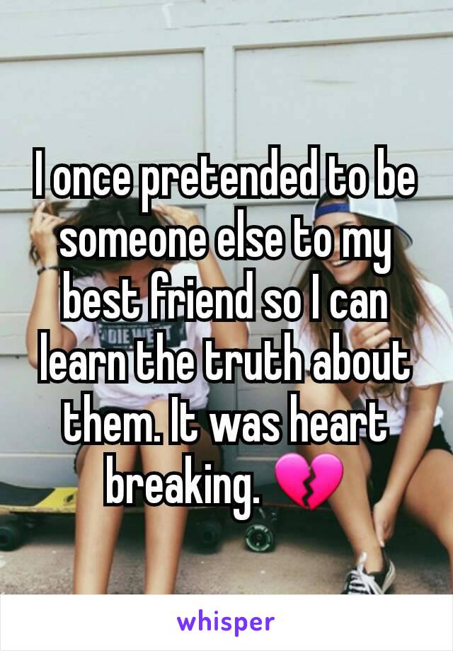 I once pretended to be someone else to my best friend so I can learn the truth about them. It was heart breaking. 💔